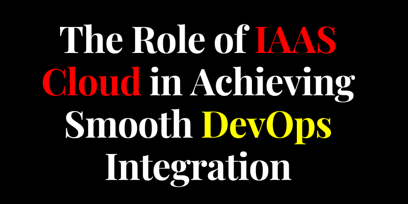 The Role of IAAS Cloud in Achieving Smooth DevOps Integration