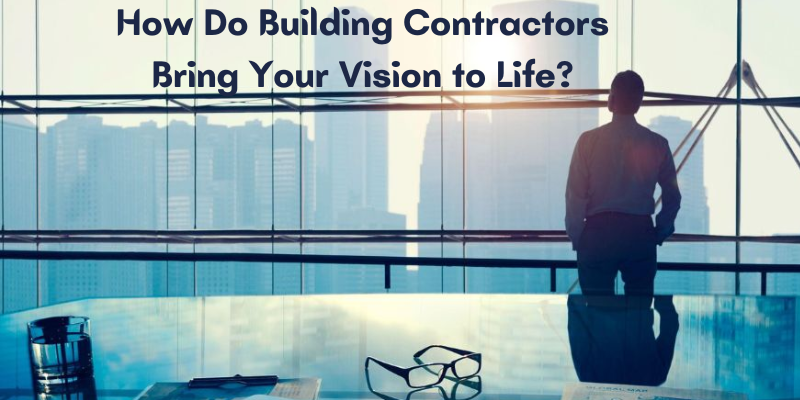 How Do Building Contractors Bring Your Vision to Life?